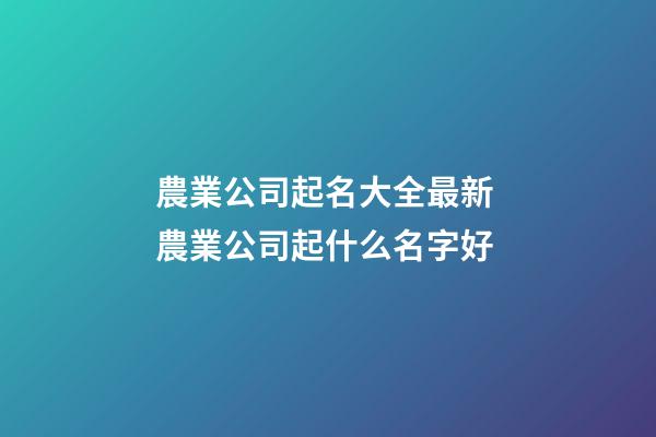 農業公司起名大全最新 農業公司起什么名字好